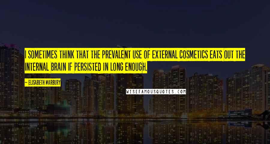 Elisabeth Marbury quotes: I sometimes think that the prevalent use of external cosmetics eats out the internal brain if persisted in long enough.
