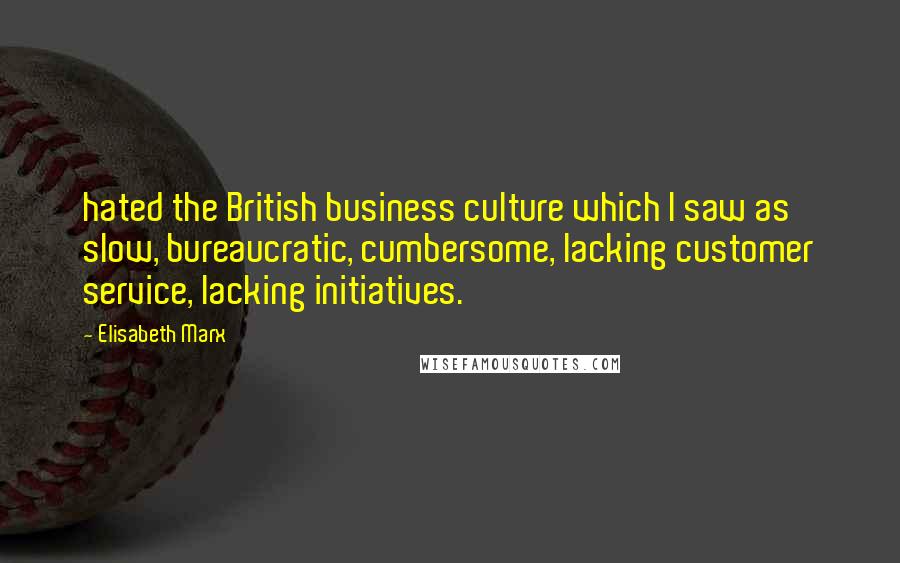 Elisabeth Marx quotes: hated the British business culture which I saw as slow, bureaucratic, cumbersome, lacking customer service, lacking initiatives.