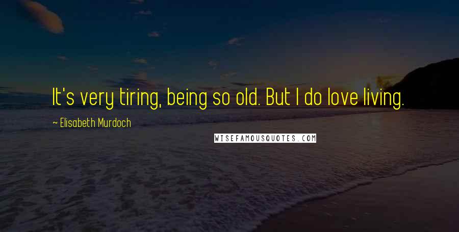 Elisabeth Murdoch quotes: It's very tiring, being so old. But I do love living.