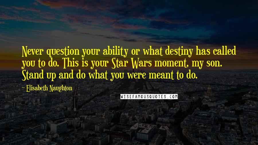 Elisabeth Naughton quotes: Never question your ability or what destiny has called you to do. This is your Star Wars moment, my son. Stand up and do what you were meant to do. Elisabeth Naughton quotes: Never question your ability or what destiny has called you to do. This is your Star Wars moment, my son. Stand up and do what you were meant to do.