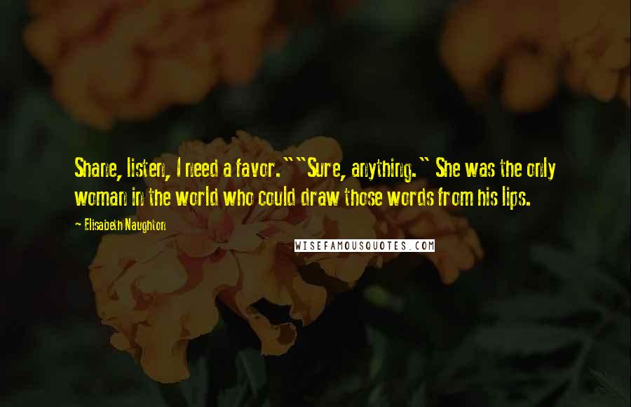Elisabeth Naughton quotes: Shane, listen, I need a favor.""Sure, anything." She was the only woman in the world who could draw those words from his lips. Elisabeth Naughton quotes: Shane, listen, I need a favor.""Sure, anything." She was the only woman in the world who could draw those words from his lips.