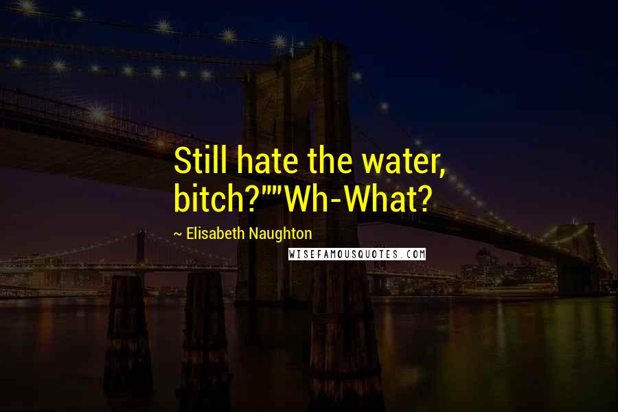 Elisabeth Naughton quotes: Still hate the water, bitch?""Wh-What?