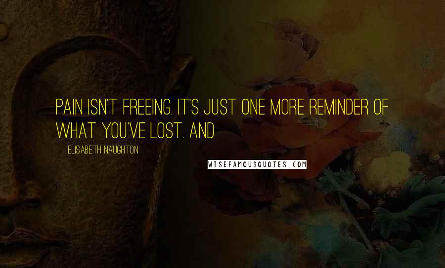 Elisabeth Naughton quotes: Pain isn't freeing. It's just one more reminder of what you've lost. And