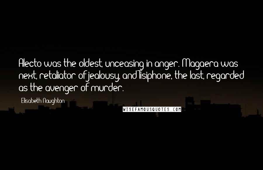 Elisabeth Naughton quotes: Alecto was the oldest, unceasing in anger. Magaera was next, retaliator of jealousy, and Tisiphone, the last, regarded as the avenger of murder. Elisabeth Naughton quotes: Alecto was the oldest, unceasing in anger. Magaera was next, retaliator of jealousy, and Tisiphone, the last, regarded as the avenger of murder.
