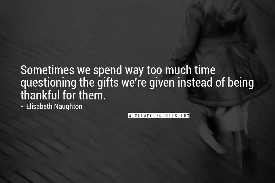Elisabeth Naughton quotes: Sometimes we spend way too much time questioning the gifts we're given instead of being thankful for them. Elisabeth Naughton quotes: Sometimes we spend way too much time questioning the gifts we're given instead of being thankful for them.