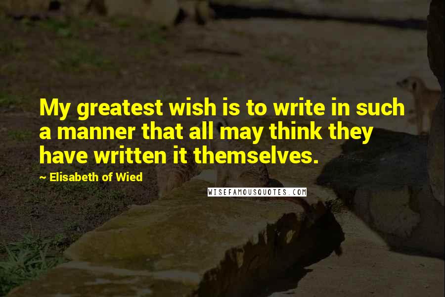 Elisabeth Of Wied quotes: My greatest wish is to write in such a manner that all may think they have written it themselves.