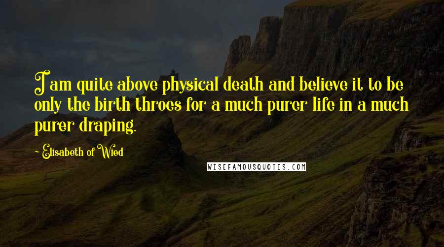 Elisabeth Of Wied quotes: I am quite above physical death and believe it to be only the birth throes for a much purer life in a much purer draping.