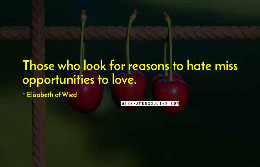 Elisabeth Of Wied quotes: Those who look for reasons to hate miss opportunities to love.