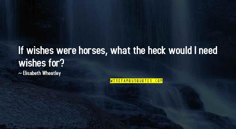 Elisabeth Quotes By Elisabeth Wheatley: If wishes were horses, what the heck would Elisabeth Quotes By Elisabeth Wheatley: If wishes were horses, what the heck would
