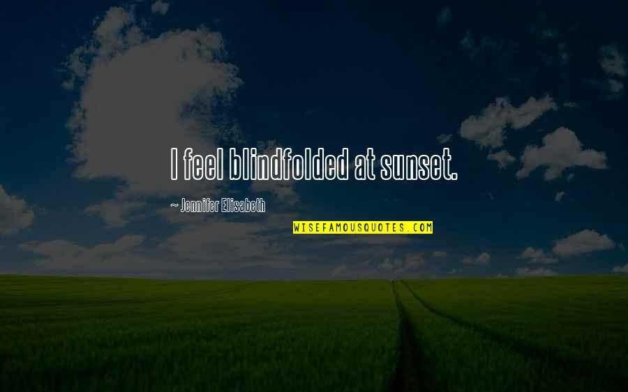 Elisabeth Quotes By Jennifer Elisabeth: I feel blindfolded at sunset. Elisabeth Quotes By Jennifer Elisabeth: I feel blindfolded at sunset.