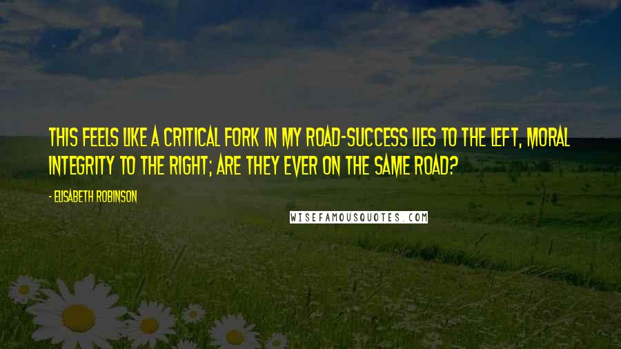 Elisabeth Robinson quotes: This feels like a critical fork in my road-success lies to the left, moral integrity to the right; are they ever on the same road? Elisabeth Robinson quotes: This feels like a critical fork in my road-success lies to the left, moral integrity to the right; are they ever on the same road?