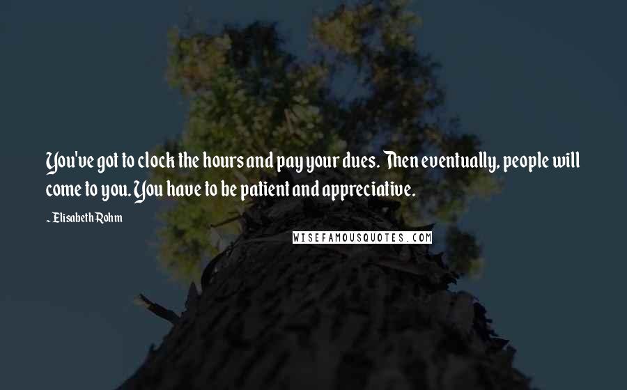 Elisabeth Rohm quotes: You've got to clock the hours and pay your dues. Then eventually, people will come to you. You have to be patient and appreciative.