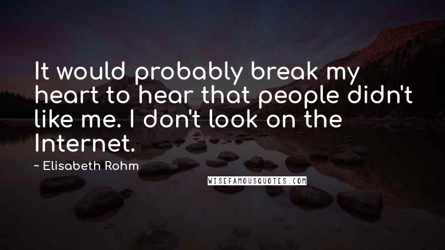 Elisabeth Rohm quotes: It would probably break my heart to hear that people didn't like me. I don't look on the Internet.