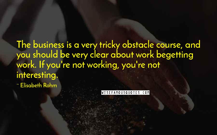 Elisabeth Rohm quotes: The business is a very tricky obstacle course, and you should be very clear about work begetting work. If you're not working, you're not interesting.