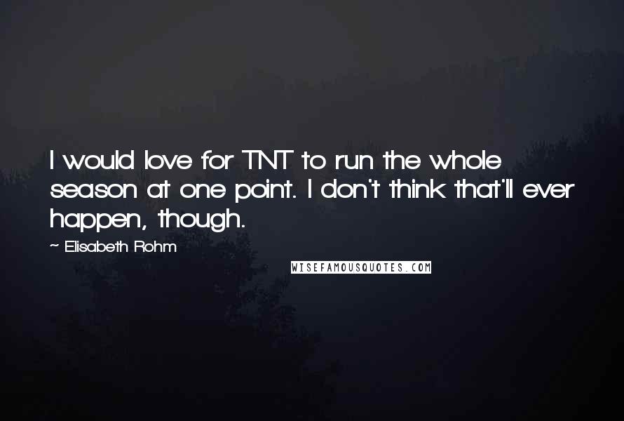Elisabeth Rohm quotes: I would love for TNT to run the whole season at one point. I don't think that'll ever happen, though.
