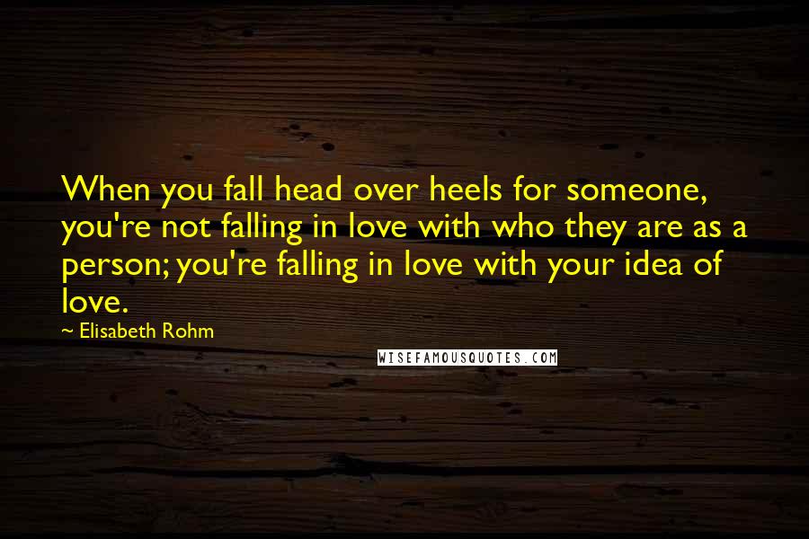 Elisabeth Rohm quotes: When you fall head over heels for someone, you're not falling in love with who they are as a person; you're falling in love with your idea of love.