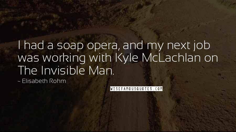 Elisabeth Rohm quotes: I had a soap opera, and my next job was working with Kyle McLachlan on The Invisible Man.