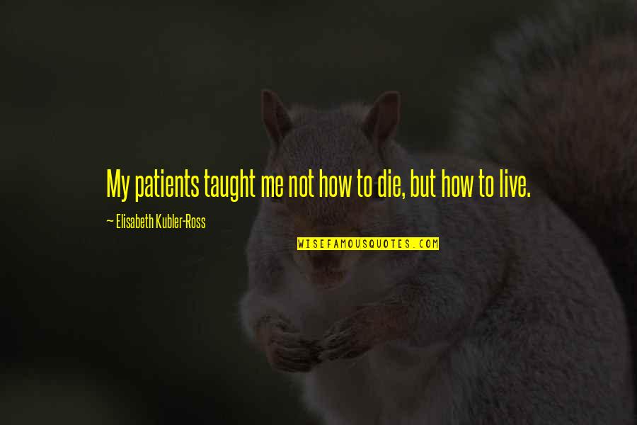 Elisabeth Ross Quotes By Elisabeth Kubler-Ross: My patients taught me not how to die,