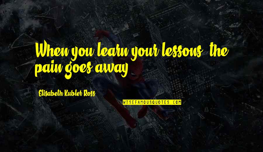 Elisabeth Ross Quotes By Elisabeth Kubler-Ross: When you learn your lessons, the pain goes