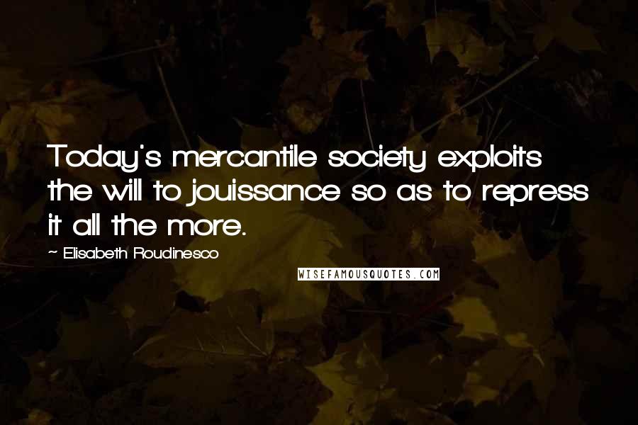 Elisabeth Roudinesco quotes: Today's mercantile society exploits the will to jouissance so as to repress it all the more.