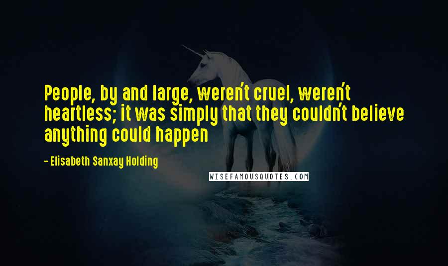 Elisabeth Sanxay Holding quotes: People, by and large, weren't cruel, weren't heartless; it was simply that they couldn't believe anything could happen Elisabeth Sanxay Holding quotes: People, by and large, weren't cruel, weren't heartless; it was simply that they couldn't believe anything could happen