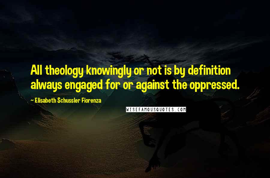 Elisabeth Schussler Fiorenza quotes: All theology knowingly or not is by definition always engaged for or against the oppressed.