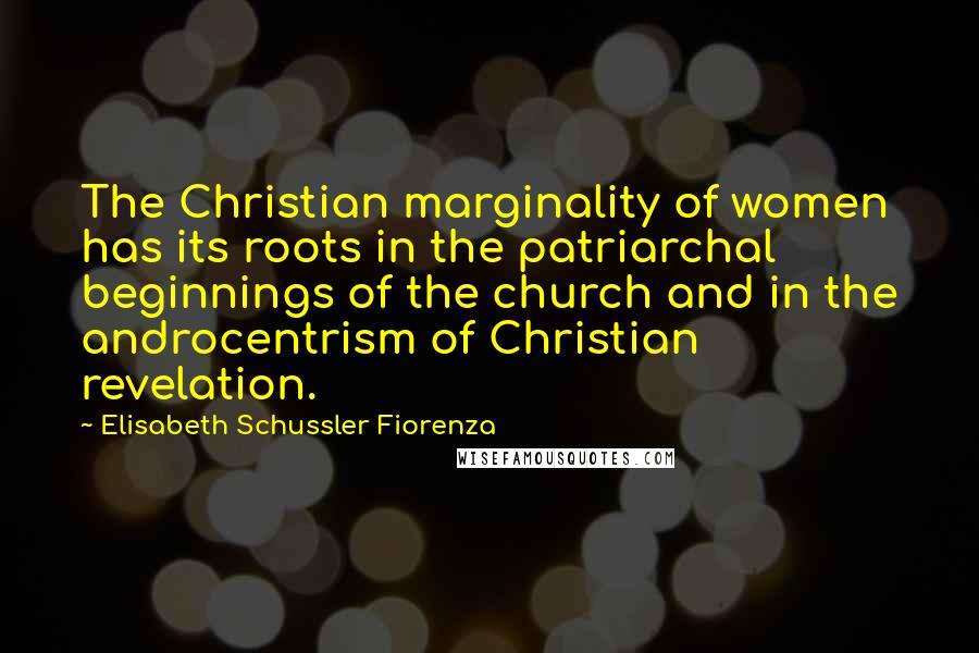 Elisabeth Schussler Fiorenza quotes: The Christian marginality of women has its roots in the patriarchal beginnings of the church and in the androcentrism of Christian revelation.