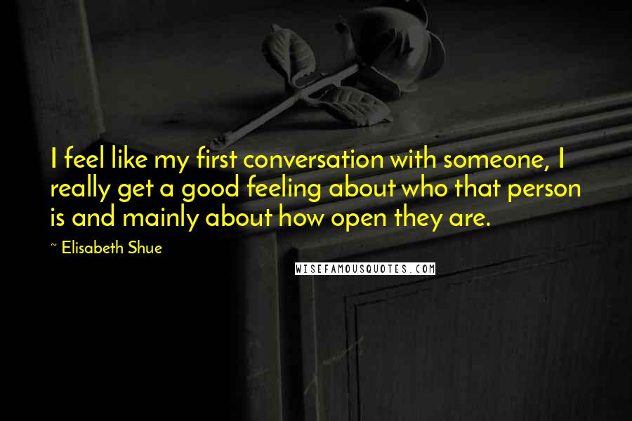 Elisabeth Shue quotes: I feel like my first conversation with someone, I really get a good feeling about who that person is and mainly about how open they are.