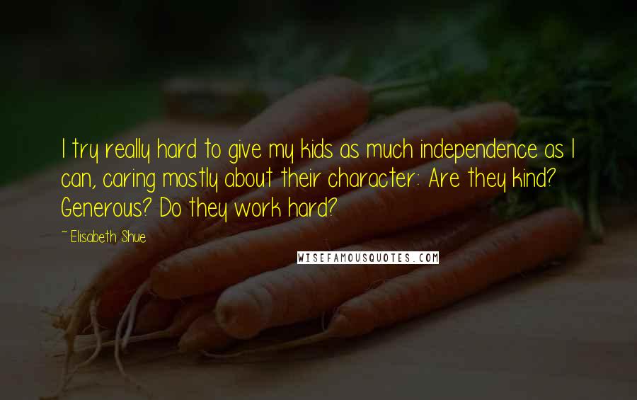 Elisabeth Shue quotes: I try really hard to give my kids as much independence as I can, caring mostly about their character: Are they kind? Generous? Do they work hard?