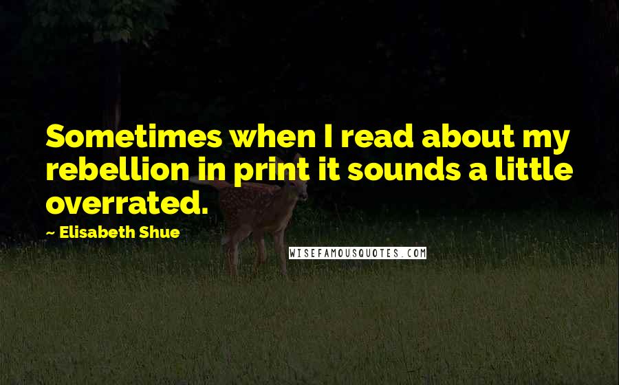 Elisabeth Shue quotes: Sometimes when I read about my rebellion in print it sounds a little overrated.