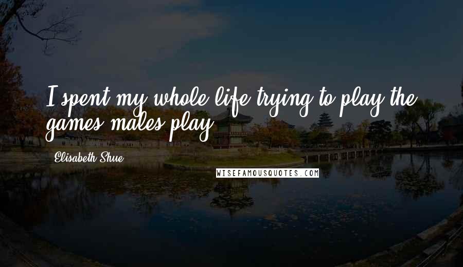 Elisabeth Shue quotes: I spent my whole life trying to play the games males play.