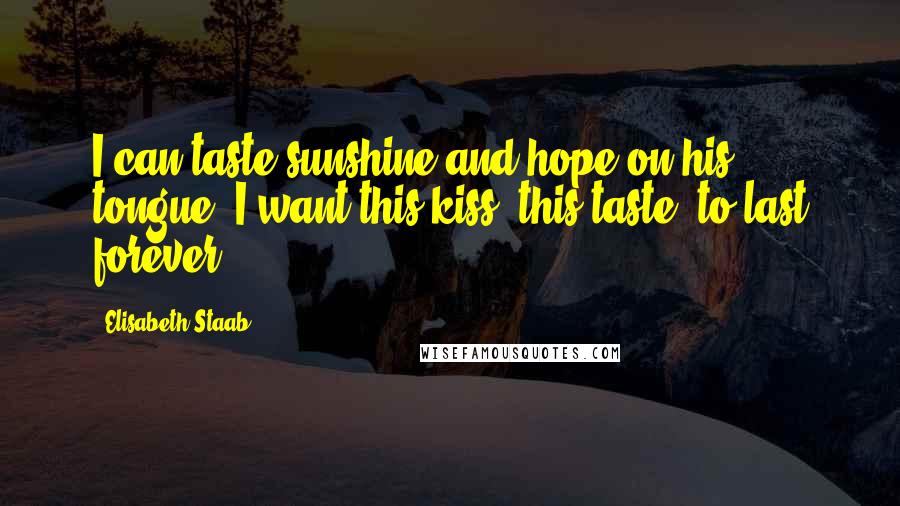 Elisabeth Staab quotes: I can taste sunshine and hope on his tongue. I want this kiss, this taste, to last forever.