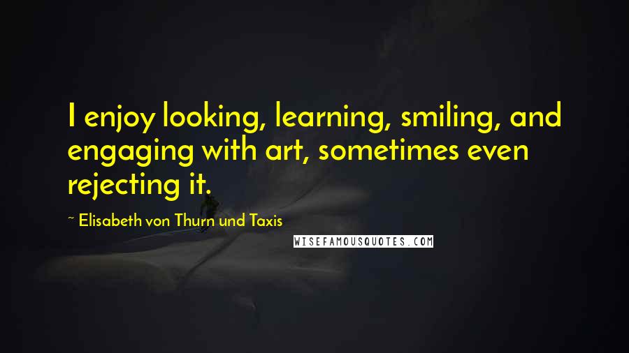 Elisabeth Von Thurn Und Taxis quotes: I enjoy looking, learning, smiling, and engaging with art, sometimes even rejecting it.