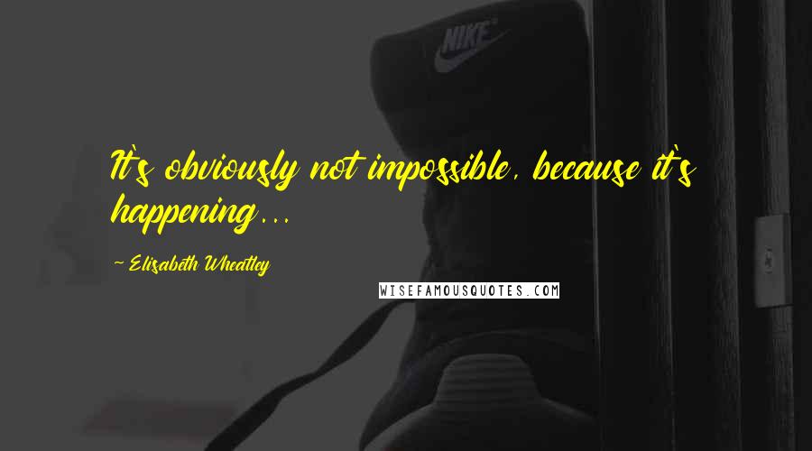 Elisabeth Wheatley quotes: It's obviously not impossible, because it's happening...
