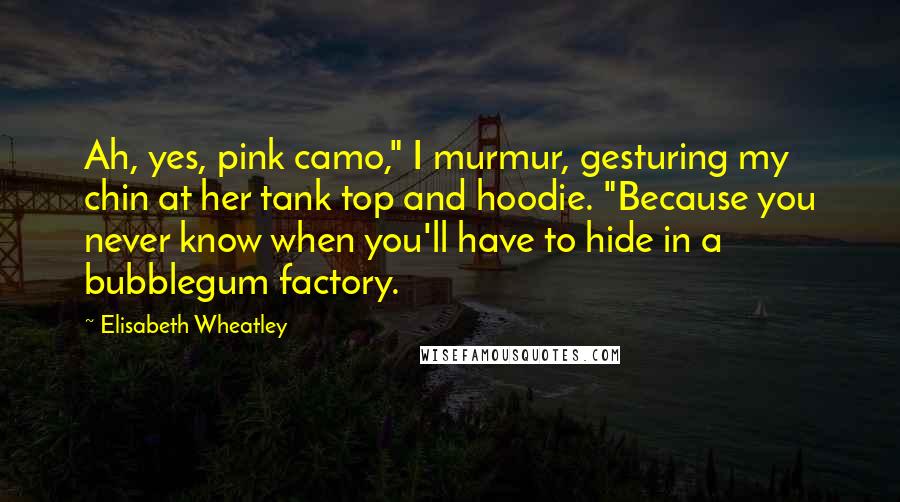 Elisabeth Wheatley quotes: Ah, yes, pink camo," I murmur, gesturing my chin at her tank top and hoodie. "Because you never know when you'll have to hide in a bubblegum factory.