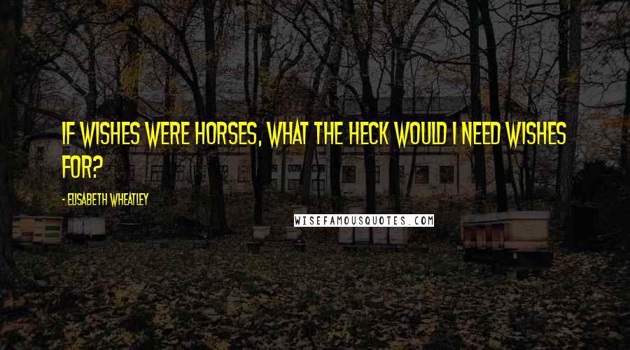 Elisabeth Wheatley quotes: If wishes were horses, what the heck would I need wishes for?