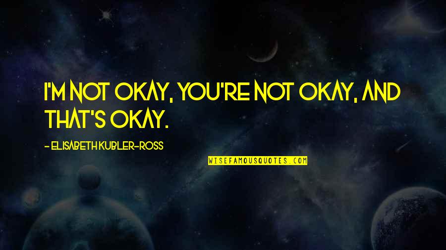 Elisabeth's Quotes By Elisabeth Kubler-Ross: I'm not okay, you're not okay, and that's