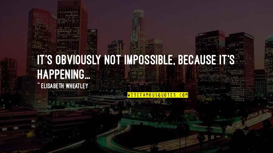 Elisabeth's Quotes By Elisabeth Wheatley: It's obviously not impossible, because it's happening...
