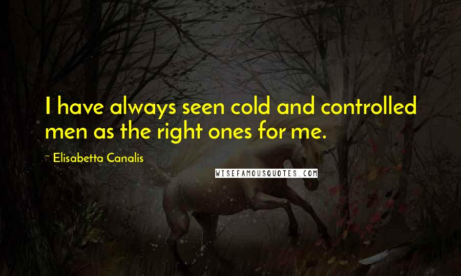 Elisabetta Canalis quotes: I have always seen cold and controlled men as the right ones for me.