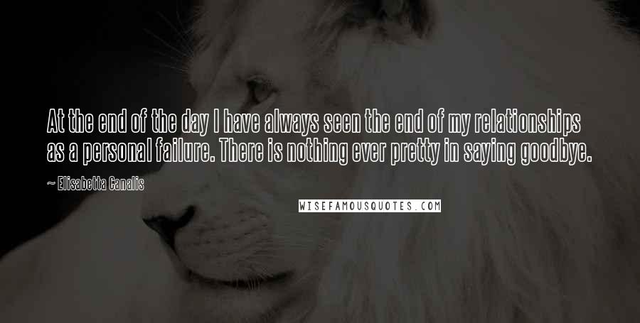 Elisabetta Canalis quotes: At the end of the day I have always seen the end of my relationships as a personal failure. There is nothing ever pretty in saying goodbye.