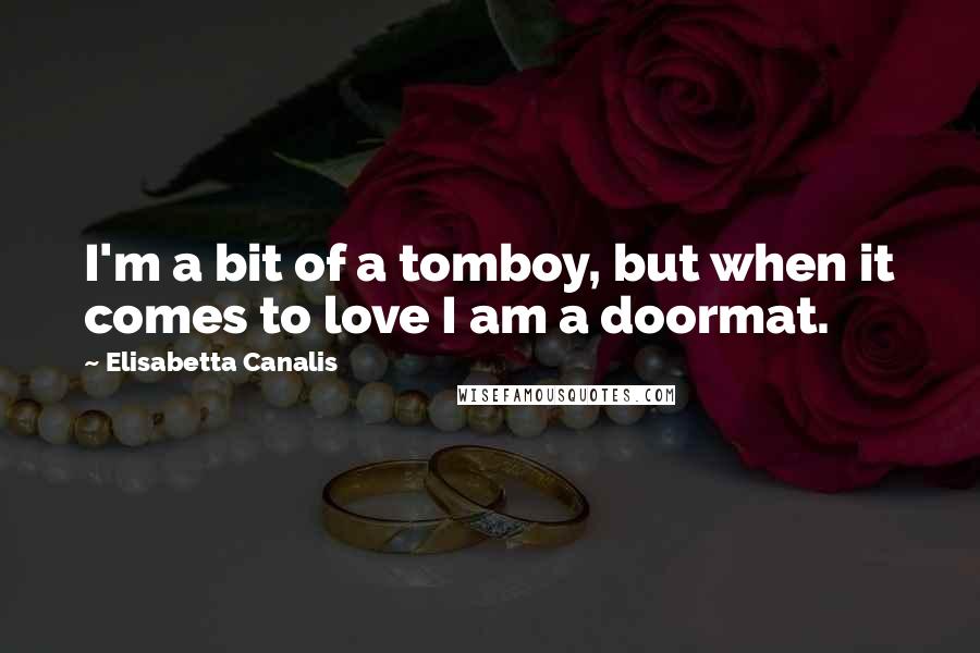 Elisabetta Canalis quotes: I'm a bit of a tomboy, but when it comes to love I am a doormat.