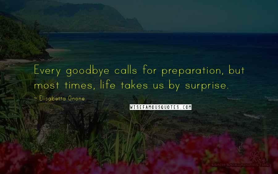 Elisabetta Gnone quotes: Every goodbye calls for preparation, but most times, life takes us by surprise.