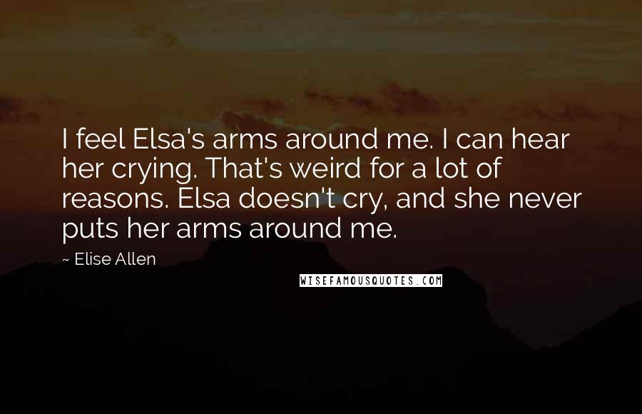 Elise Allen quotes: I feel Elsa's arms around me. I can hear her crying. That's weird for a lot of reasons. Elsa doesn't cry, and she never puts her arms around me.