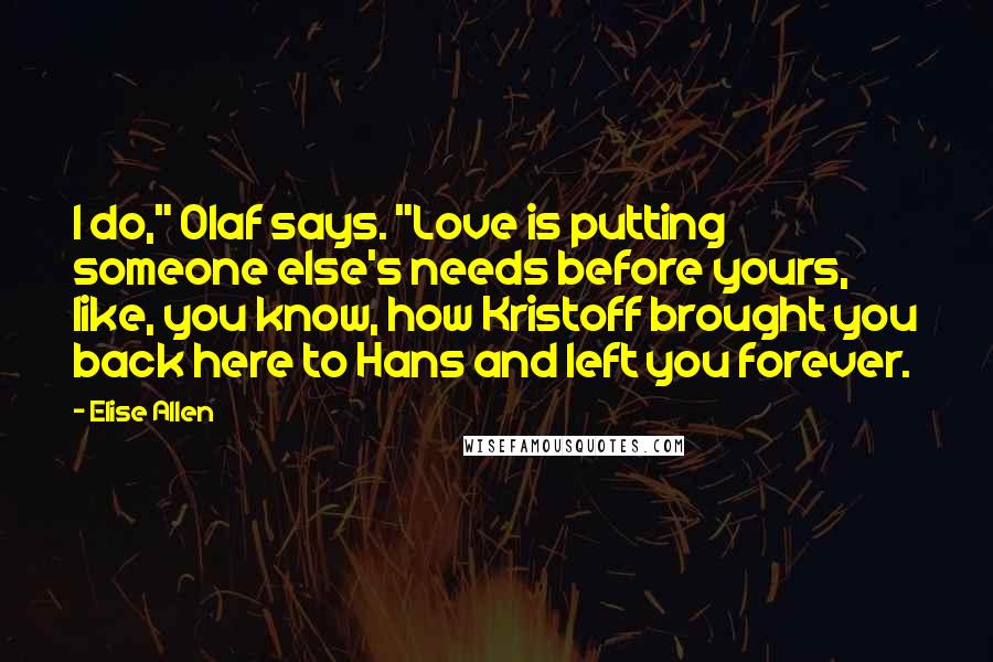 Elise Allen quotes: I do," Olaf says. "Love is putting someone else's needs before yours, like, you know, how Kristoff brought you back here to Hans and left you forever.