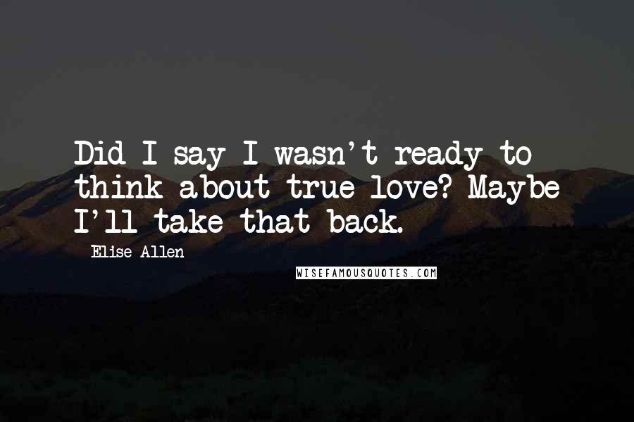 Elise Allen quotes: Did I say I wasn't ready to think about true love? Maybe I'll take that back.