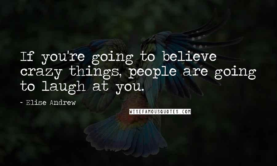 Elise Andrew quotes: If you're going to believe crazy things, people are going to laugh at you.