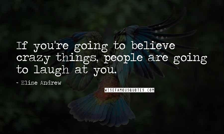 Elise Andrew quotes: If you're going to believe crazy things, people are going to laugh at you. Elise Andrew quotes: If you're going to believe crazy things, people are going to laugh at you.