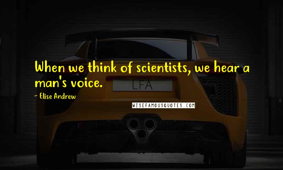 Elise Andrew quotes: When we think of scientists, we hear a man's voice. Elise Andrew quotes: When we think of scientists, we hear a man's voice.