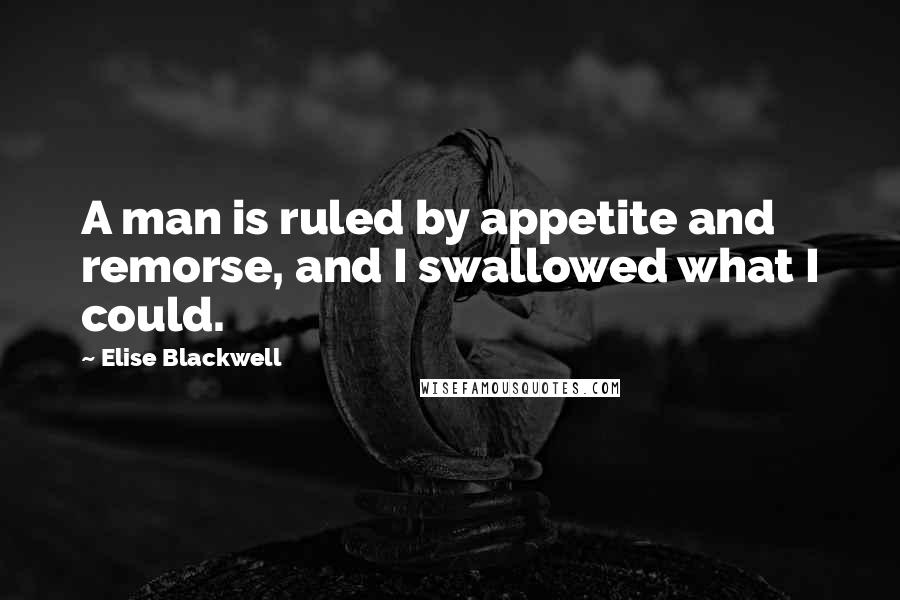 Elise Blackwell quotes: A man is ruled by appetite and remorse, and I swallowed what I could.