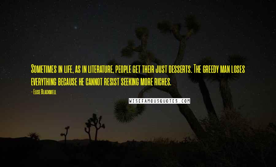 Elise Blackwell quotes: Sometimes in life, as in literature, people get their just desserts. The greedy man loses everything because he cannot resist seeking more riches. Elise Blackwell quotes: Sometimes in life, as in literature, people get their just desserts. The greedy man loses everything because he cannot resist seeking more riches.